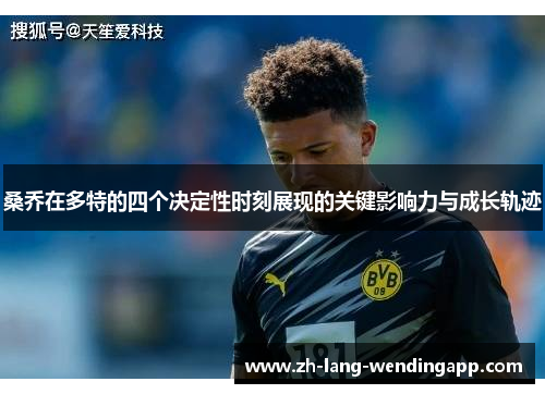 桑乔在多特的四个决定性时刻展现的关键影响力与成长轨迹 桑乔在多特的四个决定性时刻展现的关键影响力与成长轨迹
