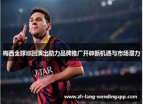 梅西全球巡回演出助力品牌推广开辟新机遇与市场潜力