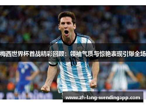 梅西世界杯首战精彩回顾：领袖气质与惊艳表现引爆全场