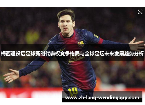 梅西退役后足球新时代霸权竞争格局与全球足坛未来发展趋势分析 梅西退役后足球新时代霸权竞争格局与全球足坛未来发展趋势分析