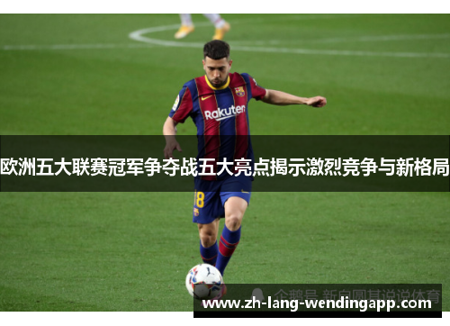 欧洲五大联赛冠军争夺战五大亮点揭示激烈竞争与新格局