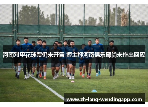 河南对申花球票仍未开售 博主称河南俱乐部尚未作出回应