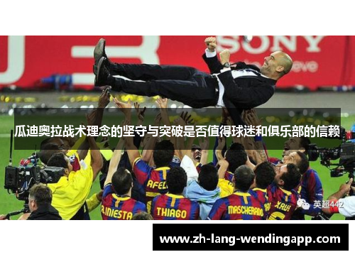 瓜迪奥拉战术理念的坚守与突破是否值得球迷和俱乐部的信赖 瓜迪奥拉战术理念的坚守与突破是否值得球迷和俱乐部的信赖
