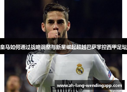 皇马如何通过战略调整与新星崛起超越巴萨掌控西甲足坛 皇马如何通过战略调整与新星崛起超越巴萨掌控西甲足坛