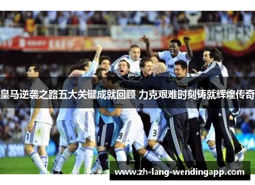 皇马逆袭之路五大关键成就回顾 力克艰难时刻铸就辉煌传奇 皇马逆袭之路五大关键成就回顾 力克艰难时刻铸就辉煌传奇