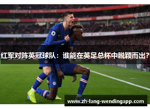 红军对阵英冠球队:谁能在英足总杯中脱颖而出? 红军对阵英冠球队:谁能在英足总杯中脱颖而出?