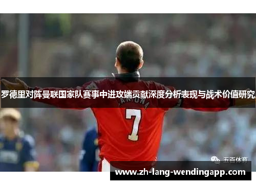 罗德里对阵曼联国家队赛事中进攻端贡献深度分析表现与战术价值研究