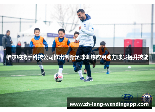 维尔纳携手科技公司推出创新足球训练应用助力球员提升技能