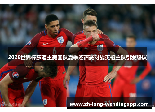2026世界杯东道主美国队夏季邀请赛对战英格兰队引发热议