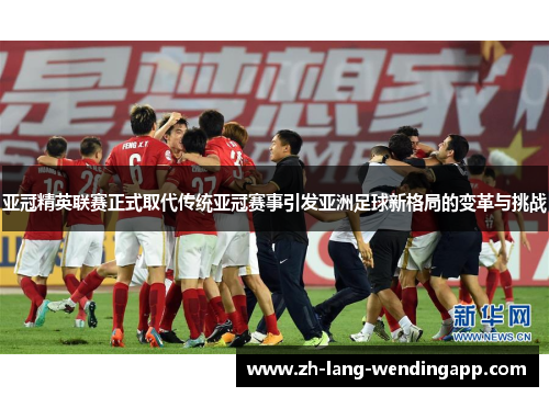 亚冠精英联赛正式取代传统亚冠赛事引发亚洲足球新格局的变革与挑战