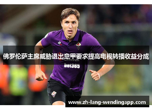 佛罗伦萨主席威胁退出意甲要求提高电视转播收益分成