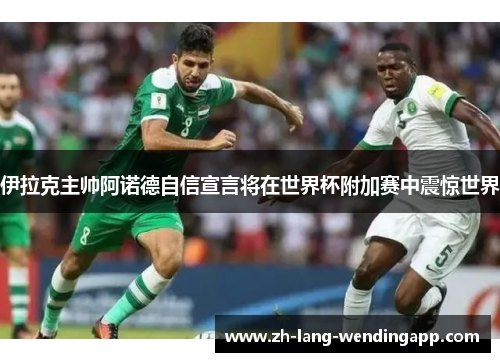 伊拉克主帅阿诺德自信宣言将在世界杯附加赛中震惊世界