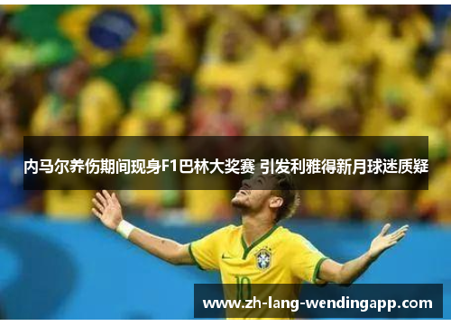 内马尔养伤期间现身F1巴林大奖赛 引发利雅得新月球迷质疑 内马尔养伤期间现身F1巴林大奖赛 引发利雅得新月球迷质疑