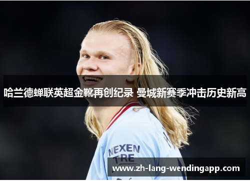 哈兰德蝉联英超金靴再创纪录 曼城新赛季冲击历史新高 哈兰德蝉联英超金靴再创纪录 曼城新赛季冲击历史新高