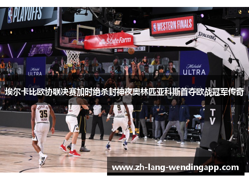 埃尔卡比欧协联决赛加时绝杀封神夜奥林匹亚科斯首夺欧战冠军传奇