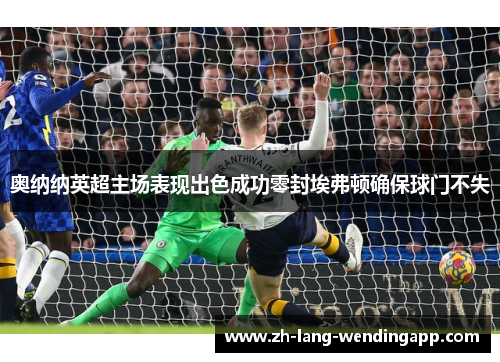 奥纳纳英超主场表现出色成功零封埃弗顿确保球门不失