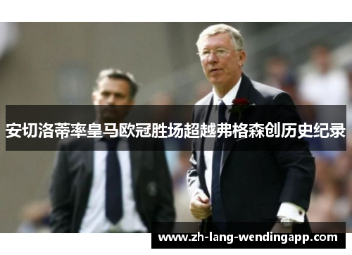 安切洛蒂率皇马欧冠胜场超越弗格森创历史纪录 安切洛蒂率皇马欧冠胜场超越弗格森创历史纪录