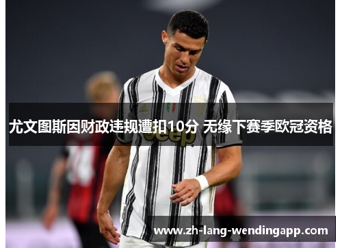 尤文图斯因财政违规遭扣10分 无缘下赛季欧冠资格