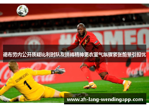 德布劳内公开质疑比利时队友拼搏精神更衣室气氛骤紧张前景引担忧