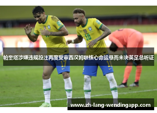 帕奎塔涉嫌违规投注再度受审西汉姆联核心命运悬而未决英足总听证