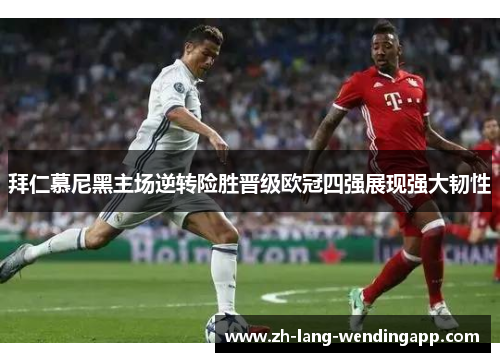 拜仁慕尼黑主场逆转险胜晋级欧冠四强展现强大韧性