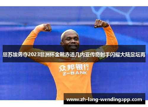 恩苏埃勇夺2023非洲杯金靴赤道几内亚传奇射手闪耀大陆足坛再 恩苏埃勇夺2023非洲杯金靴赤道几内亚传奇射手闪耀大陆足坛再