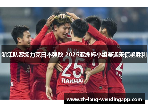 浙江队客场力克日本强敌 2025亚洲杯小组赛迎来惊艳胜利