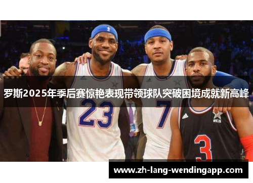 罗斯2025年季后赛惊艳表现带领球队突破困境成就新高峰