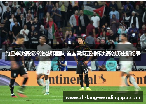 约旦半决赛爆冷逆袭韩国队 首度晋级亚洲杯决赛创历史新纪录 约旦半决赛爆冷逆袭韩国队 首度晋级亚洲杯决赛创历史新纪录