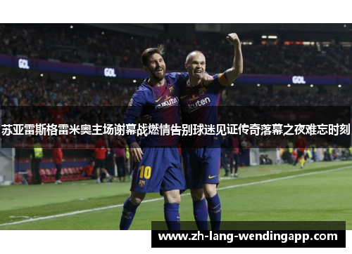 苏亚雷斯格雷米奥主场谢幕战燃情告别球迷见证传奇落幕之夜难忘时刻