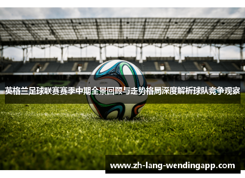 英格兰足球联赛赛季中期全景回顾与走势格局深度解析球队竞争观察