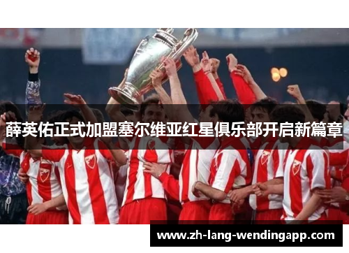 薛英佑正式加盟塞尔维亚红星俱乐部开启新篇章