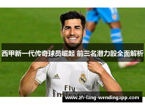 西甲新一代传奇球员崛起 前三名潜力股全面解析