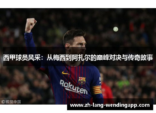 西甲球员风采：从梅西到阿扎尔的巅峰对决与传奇故事