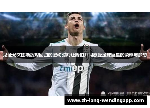 见证尤文图斯辉煌回归的激动时刻让我们共同感受足球巨星的荣耀与梦想