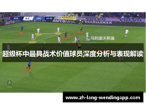 超级杯中最具战术价值球员深度分析与表现解读