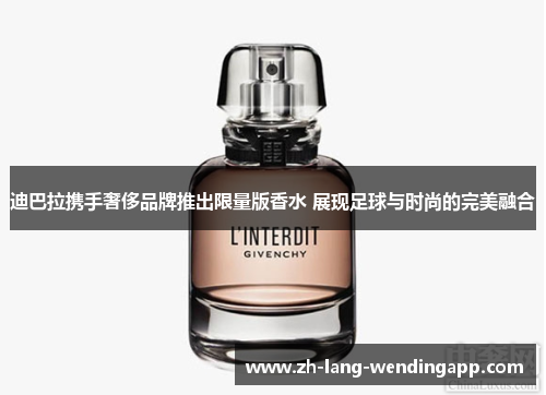 迪巴拉携手奢侈品牌推出限量版香水 展现足球与时尚的完美融合