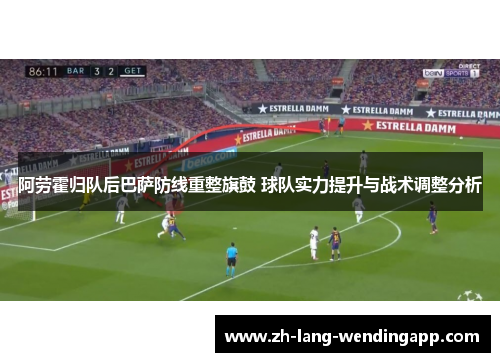 阿劳霍归队后巴萨防线重整旗鼓 球队实力提升与战术调整分析