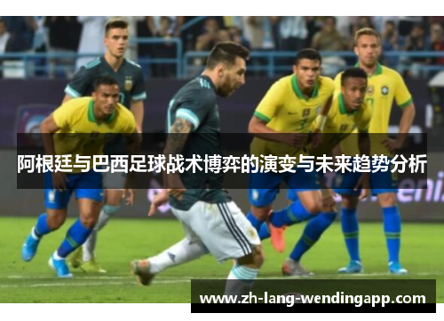 阿根廷与巴西足球战术博弈的演变与未来趋势分析