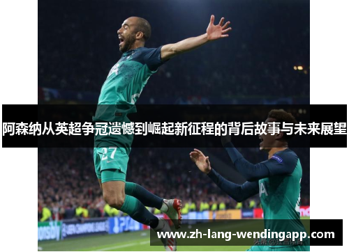 阿森纳从英超争冠遗憾到崛起新征程的背后故事与未来展望