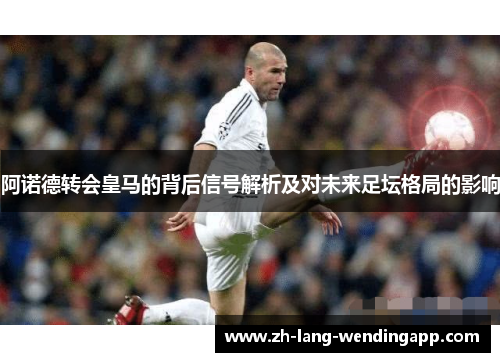 阿诺德转会皇马的背后信号解析及对未来足坛格局的影响