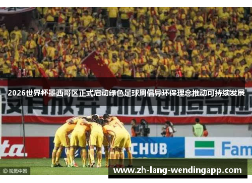 2026世界杯墨西哥区正式启动绿色足球周倡导环保理念推动可持续发展