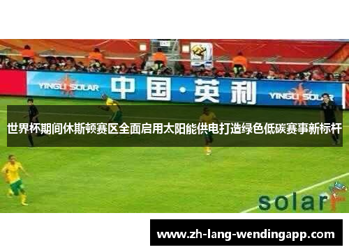 世界杯期间休斯顿赛区全面启用太阳能供电打造绿色低碳赛事新标杆