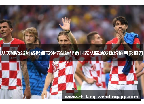 从关键战役到数据细节评估莫德里奇国家队临场发挥价值与影响力