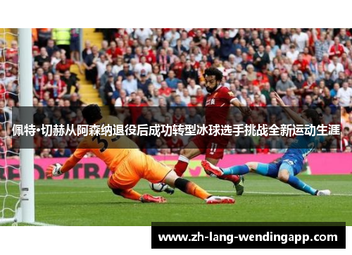 佩特·切赫从阿森纳退役后成功转型冰球选手挑战全新运动生涯