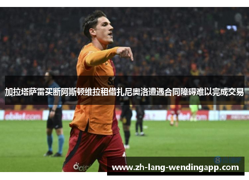 加拉塔萨雷买断阿斯顿维拉租借扎尼奥洛遭遇合同障碍难以完成交易
