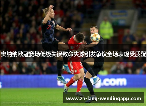 奥纳纳欧冠赛场低级失误致命失球引发争议全场表现受质疑