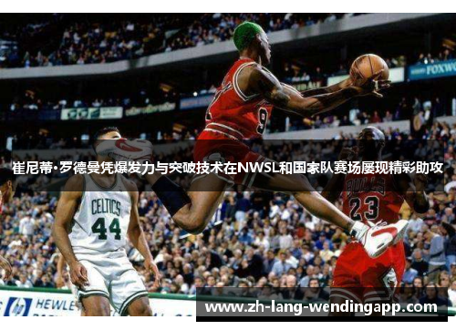 崔尼蒂·罗德曼凭爆发力与突破技术在NWSL和国家队赛场屡现精彩助攻