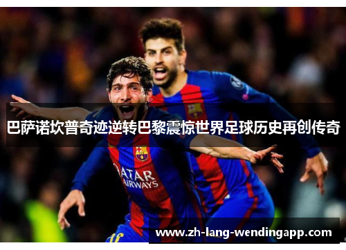 巴萨诺坎普奇迹逆转巴黎震惊世界足球历史再创传奇 巴萨诺坎普奇迹逆转巴黎震惊世界足球历史再创传奇