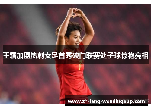 王霜加盟热刺女足首秀破门联赛处子球惊艳亮相